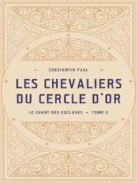 Les Chevaliers du Cercle d’Or –&nbsp; Tome&nbsp;II : Le Chant des Esclaves | Constantin Paul. Auteur