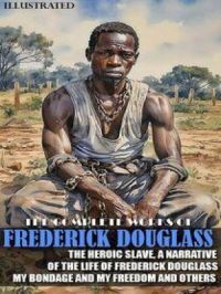 The Complete Works of Frederick Douglass. Illustrated : The Heroic Slave, A Narrative of the Life of Frederick Douglass, My Bondage and My Freedom and others | Frederick Douglass. Auteur
