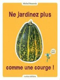 Ne jardinez plus comme une courge ! | Michel Beauvais. Auteur