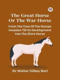 Great Horse Or The War Horse  From The Time Of The Roman Invasion Till Its Development Into The Shire Horse | Gilbey Bart Sir Walter. Auteur