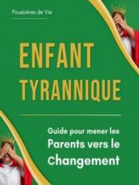 Enfant Tyrannique : Guide pour mener les Parents vers le Changement | Poussières de Vie. Auteur