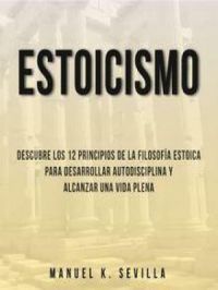 Estoicismo: Descubre Los 12 Principios De La Filosofía Estoica Para Desarrollar Autodisciplina Y Alcanzar Una Vida Plena | Manuel K. Sevilla. Auteur