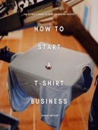 How to Start a T-Shirt Business: The Ultimate Guide to Print-on-Demand Profits | Johnny Nelson. Auteur