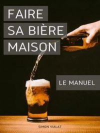 Faire sa Bière Maison : le Manuel | Simon Vialat. Auteur