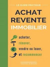 Achat Revente Immobilier: le guide pratique pour acheter, rénover, vendre ou louer, et recommencer | Maxime Dubourg. Auteur